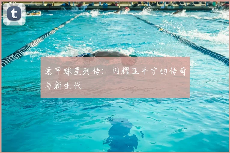 意甲球星列传：闪耀亚平宁的传奇与新生代