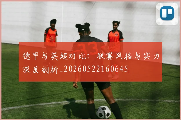 德甲与英超对比：联赛风格与实力深度剖析_20260522160645
