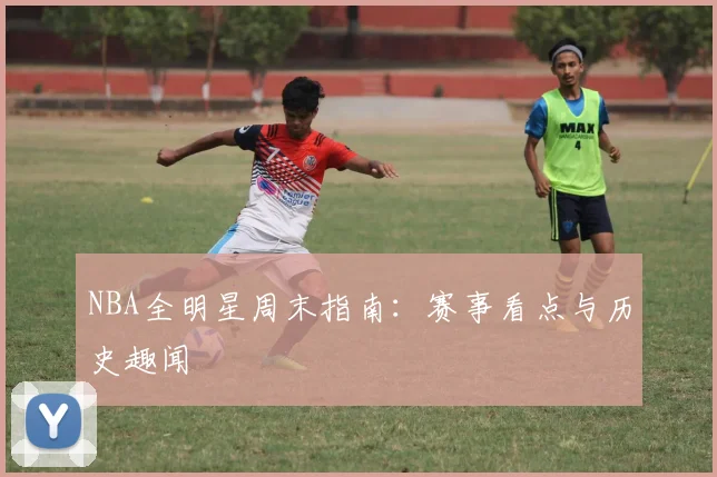 NBA全明星周末指南:赛事看点与历史趣闻