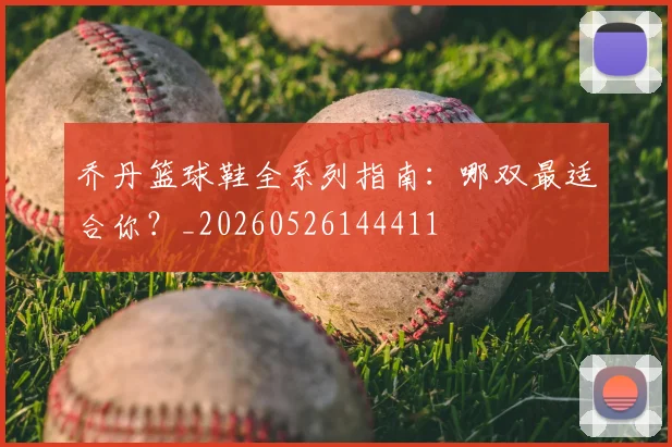 乔丹篮球鞋全系列指南：哪双最适合你？_20260526144411