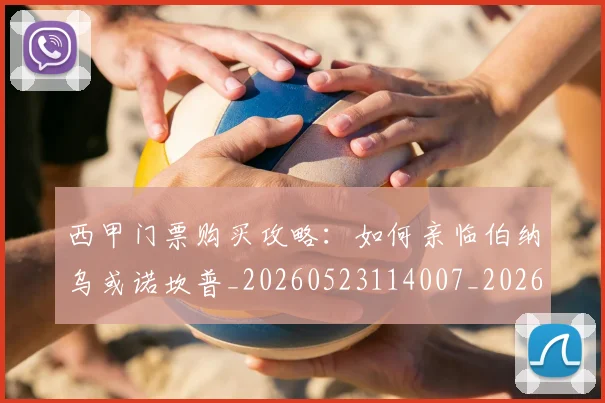 西甲门票购买攻略:如何亲临伯纳乌或诺坎普_20260523114007_20260703181941