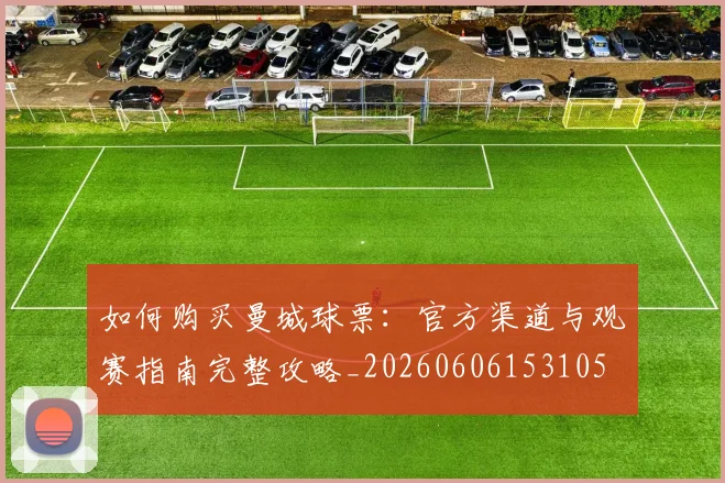 如何购买曼城球票:官方渠道与观赛指南完整攻略_20260606153105