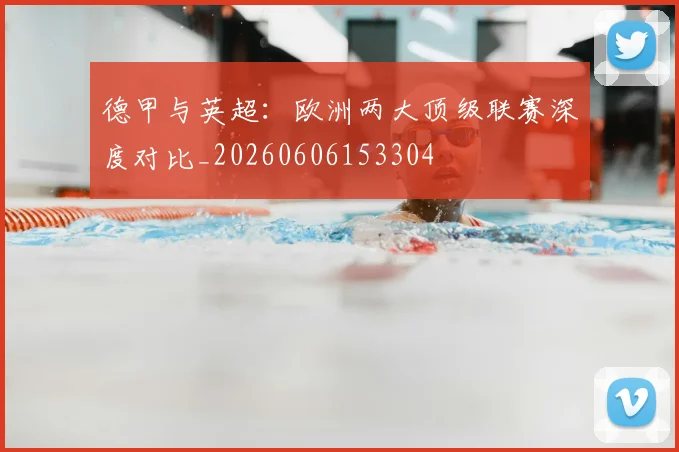 德甲与英超：欧洲两大顶级联赛深度对比_20260606153304