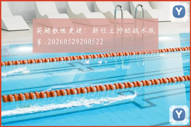 英超教练更迭:新任主帅的战术改革_20260529200522