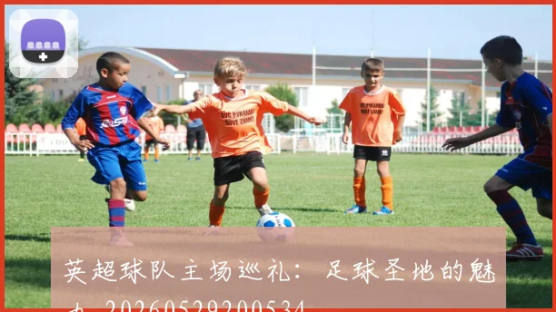 英超球队主场巡礼:足球圣地的魅力_20260529200534