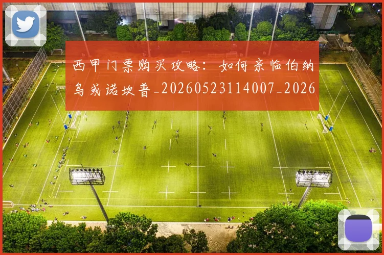 西甲门票购买攻略:如何亲临伯纳乌或诺坎普_20260523114007_20260703181941