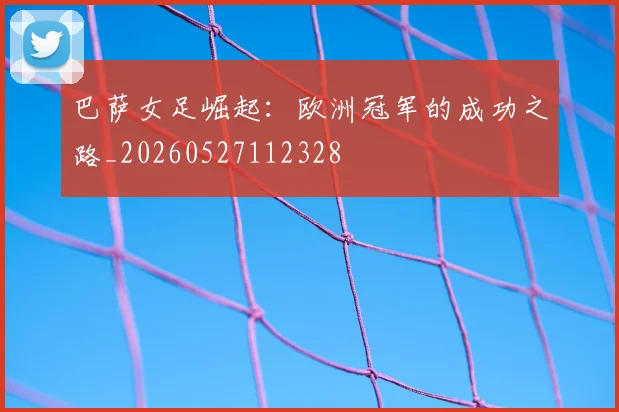 巴萨女足崛起：欧洲冠军的成功之路_20260527112328