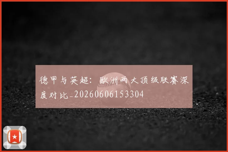 德甲与英超:欧洲两大顶级联赛深度对比_20260606153304