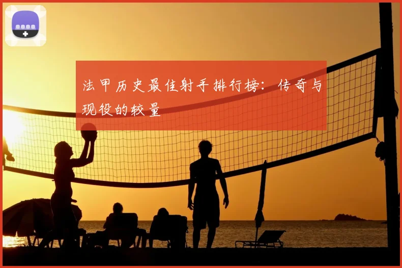 法甲历史最佳射手排行榜：传奇与现役的较量