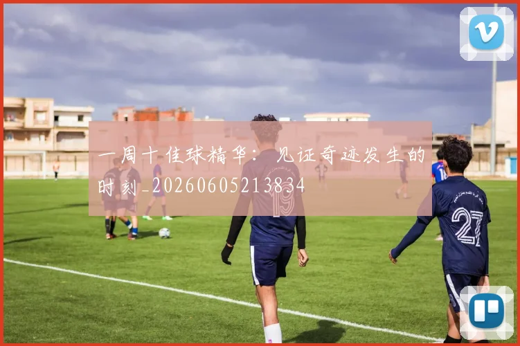 一周十佳球精华：见证奇迹发生的时刻_20260605213834