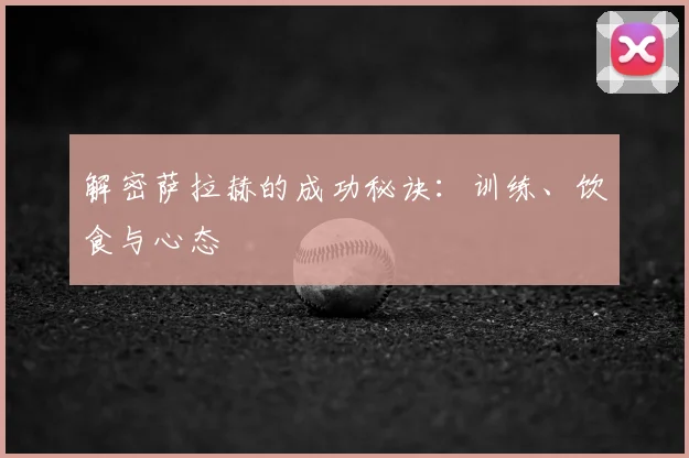 解密萨拉赫的成功秘诀：训练、饮食与心态