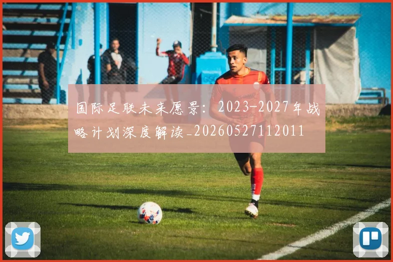 国际足联未来愿景:2023-2027年战略计划深度解读_20260527112011