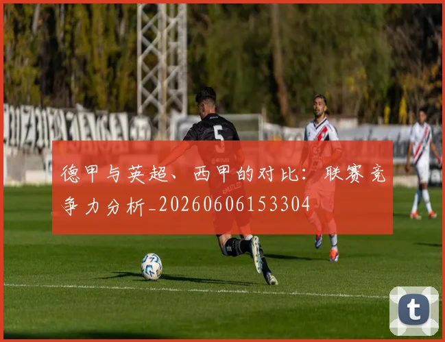 德甲与英超、西甲的对比:联赛竞争力分析_20260606153304