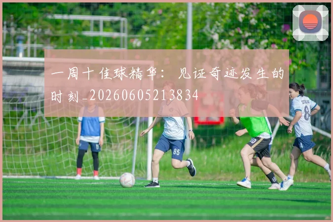 一周十佳球精华：见证奇迹发生的时刻_20260605213834