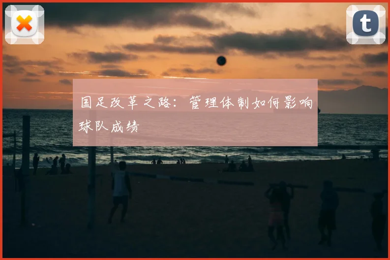 国足改革之路：管理体制如何影响球队成绩
