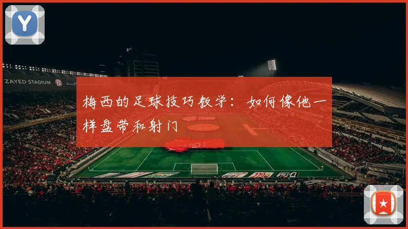 梅西的足球技巧教学：如何像他一样盘带和射门