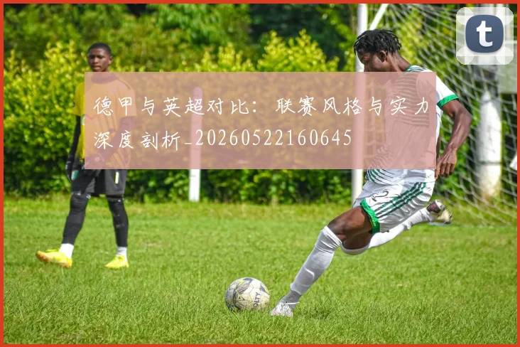 德甲与英超对比:联赛风格与实力深度剖析_20260522160645